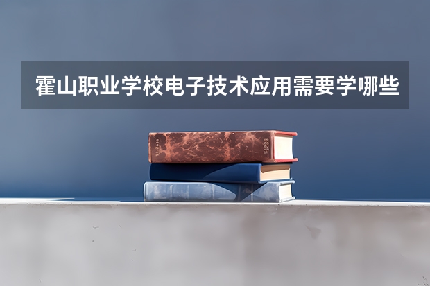 霍山职业学校电子技术应用需要学哪些课程（专业要求是什么）