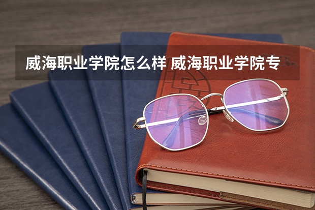 威海职业学院怎么样 威海职业学院专业和录取分数线