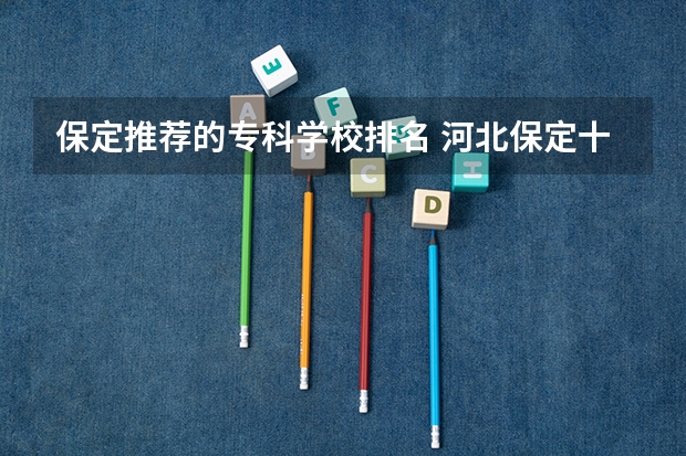保定推荐的专科学校排名 河北保定十大技校排名