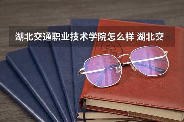 湖北交通职业技术学院怎么样 湖北交通职业技术学院专业和录取分数线