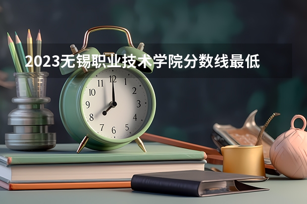 2023无锡职业技术学院分数线最低是多少