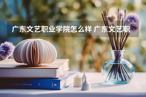 广东文艺职业学院怎么样 广东文艺职业学院专业和录取分数线