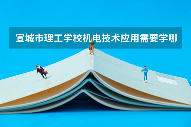 宣城市理工学校机电技术应用需要学哪些课程（专业要求是什么）