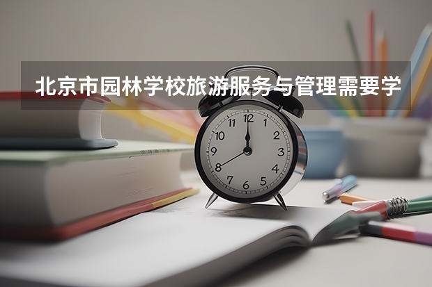 北京市园林学校旅游服务与管理需要学哪些课程（专业要求是什么）