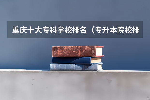 重庆十大专科学校排名（专升本院校排行榜）