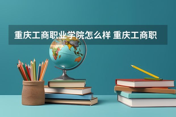 重庆工商职业学院怎么样 重庆工商职业学院专业和录取分数线