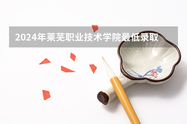 2024年莱芜职业技术学院最低录取分数线是多少 山东历年录取分数线
