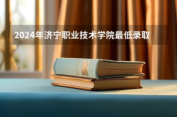 2024年济宁职业技术学院最低录取分数线是多少 山东历年录取分数线