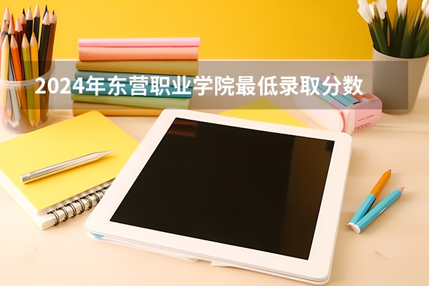 2024年东营职业学院最低录取分数线是多少 山东历年录取分数线