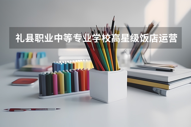 礼县职业中等专业学校高星级饭店运营与管理需要学哪些课程（专业要求是什么）
