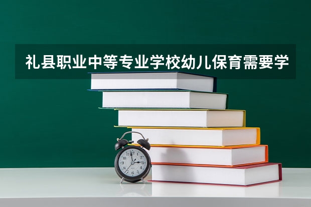礼县职业中等专业学校幼儿保育需要学哪些课程（专业要求是什么）