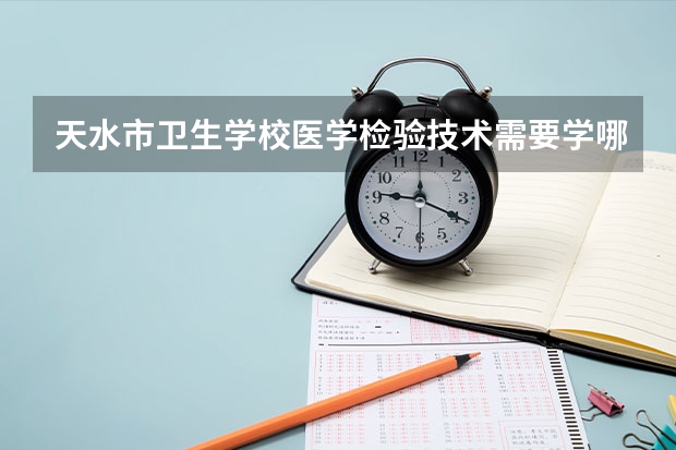 天水市卫生学校医学检验技术需要学哪些课程（专业要求是什么）