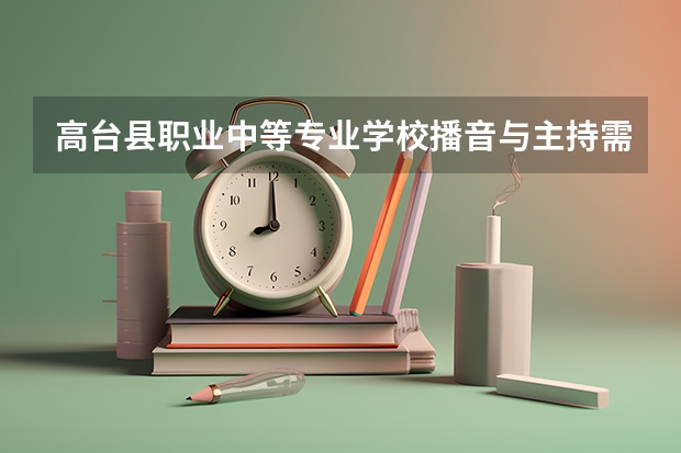 高台县职业中等专业学校播音与主持需要学哪些课程（专业要求是什么）
