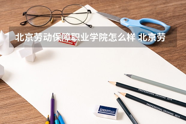 北京劳动保障职业学院怎么样 北京劳动保障职业学院专业和录取分数线