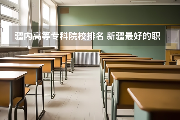 疆内高等专科院校排名 新疆最好的职业学校排名？