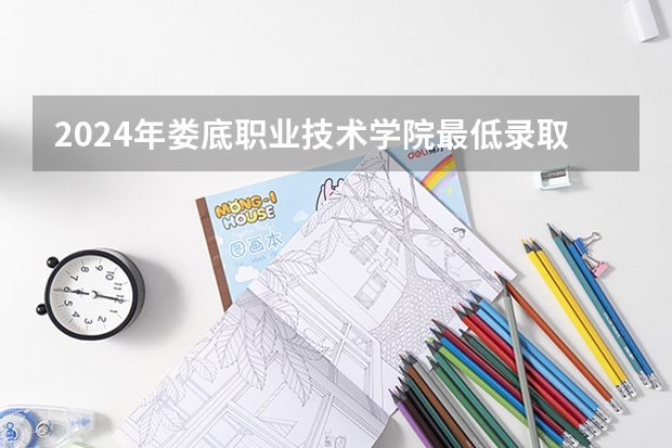 2024年娄底职业技术学院最低录取分数线是多少 湖南历年录取分数线