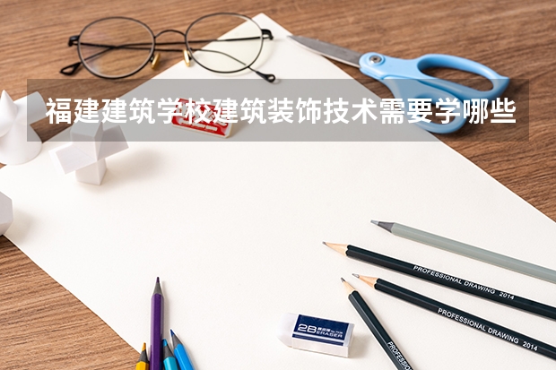 福建建筑学校建筑装饰技术需要学哪些课程（专业要求是什么）