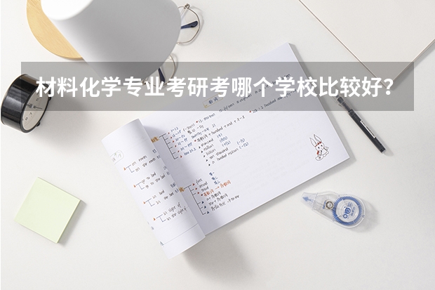 材料化学专业考研考哪个学校比较好？悬赏100分
