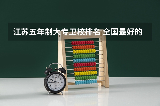 江苏五年制大专卫校排名 全国最好的医学专科学校排名