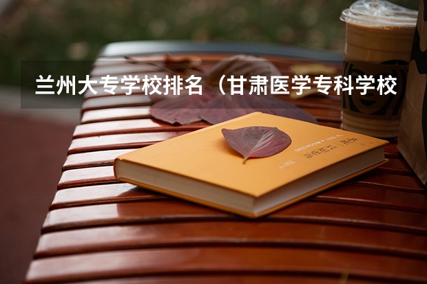 兰州大专学校排名（甘肃医学专科学校排名）