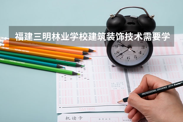 福建三明林业学校建筑装饰技术需要学哪些课程（专业要求是什么）