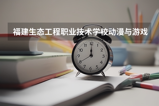 福建生态工程职业技术学校动漫与游戏制作需要学哪些课程（专业要求是什么）