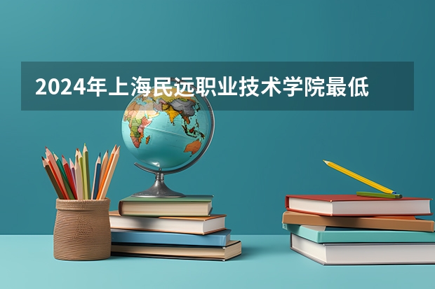2024年上海民远职业技术学院最低录取分数线是多少 上海历年录取分数线