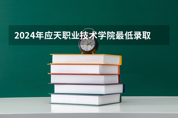 2024年应天职业技术学院最低录取分数线是多少 江苏历年录取分数线