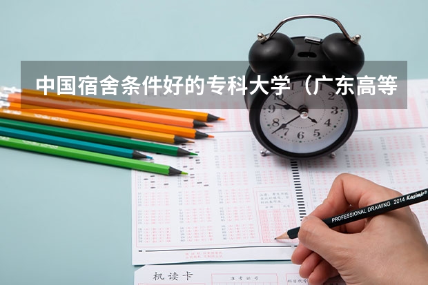 中国宿舍条件好的专科大学（广东高等专科学校排名）