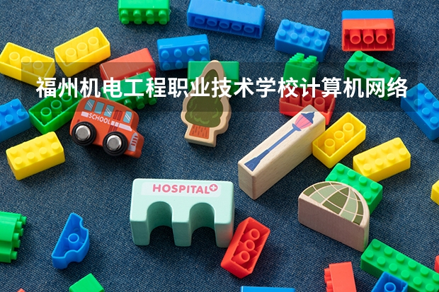 福州机电工程职业技术学校计算机网络技术需要学哪些课程（专业要求是什么）