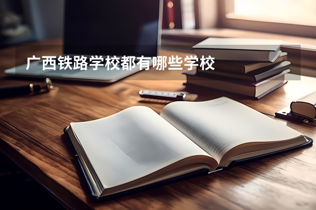 广西铁路学校都有哪些学校