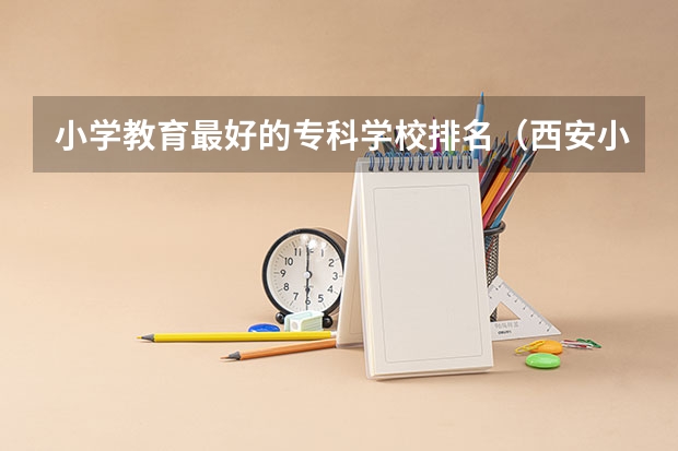 小学教育最好的专科学校排名（西安小学排名一览表）