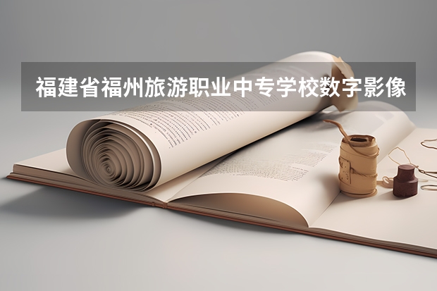 福建省福州旅游职业中专学校数字影像技术需要学哪些课程（专业要求是什么）