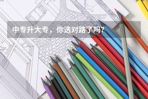 中专升大专，你选对路了吗？