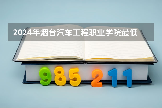 2024年烟台汽车工程职业学院最低录取分数线是多少 山东历年录取分数线