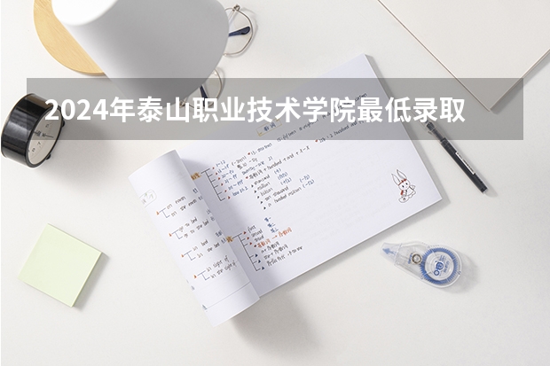 2024年泰山职业技术学院最低录取分数线是多少 山东历年录取分数线