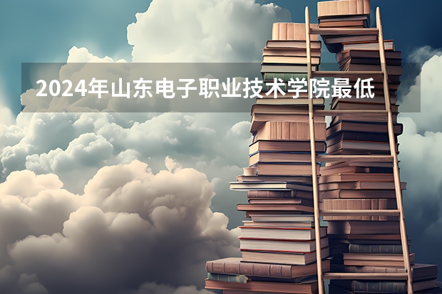 2024年山东电子职业技术学院最低录取分数线是多少 山东历年录取分数线