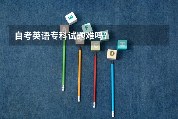 自考英语专科试题难吗？