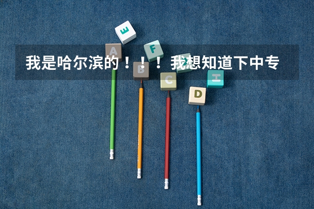 我是哈尔滨的 !!!我想知道下中专升大专需要什么考试??时间是什么时候!!!