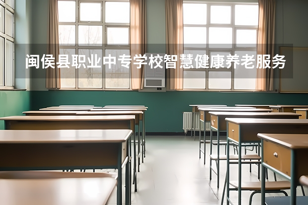 闽侯县职业中专学校智慧健康养老服务需要学哪些课程（专业要求是什么）