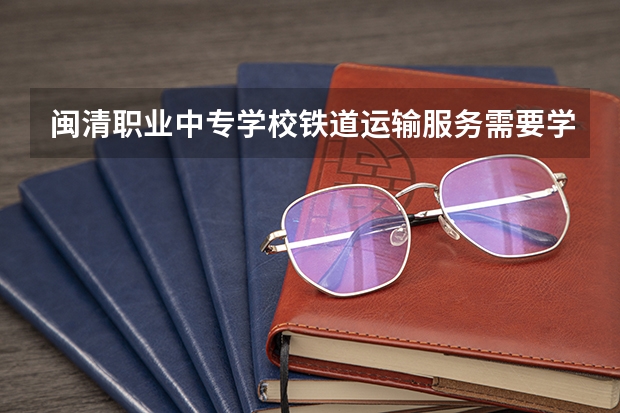 闽清职业中专学校铁道运输服务需要学哪些课程（专业要求是什么）