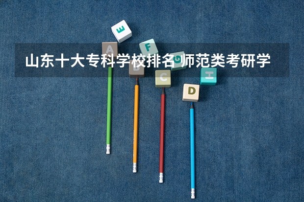 山东十大专科学校排名 师范类考研学校排名