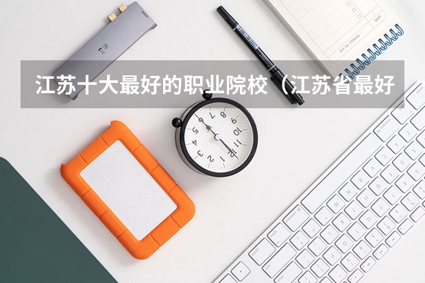 江苏十大最好的职业院校（江苏省最好的职业学校排名）