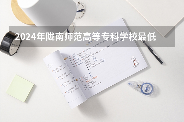 2024年陇南师范高等专科学校最低录取分数线是多少 甘肃历年录取分数线