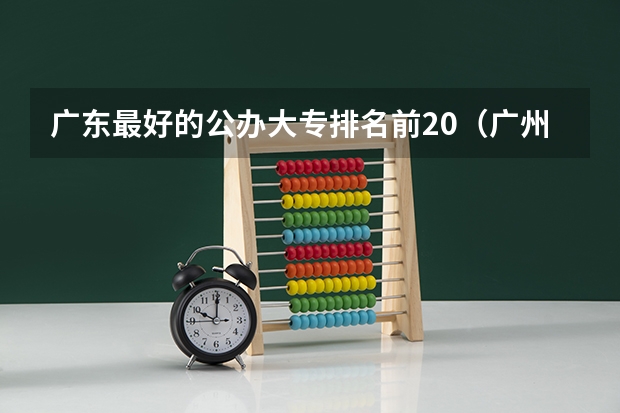 广东最好的公办大专排名前20（广州公办专科院校排名）