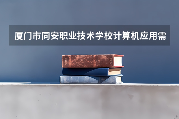 厦门市同安职业技术学校计算机应用需要学哪些课程（专业要求是什么）
