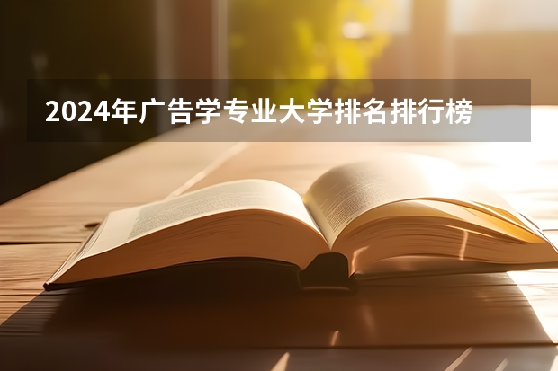 2024年广告学专业大学排名排行榜 广告学专业前十名大学名单