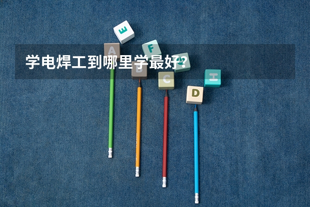学电焊工到哪里学最好？