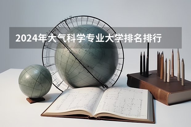 2024年大气科学专业大学排名排行榜 大气科学专业前十名大学名单