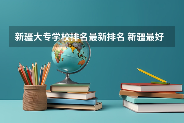 新疆大专学校排名最新排名 新疆最好的职业学校排名？